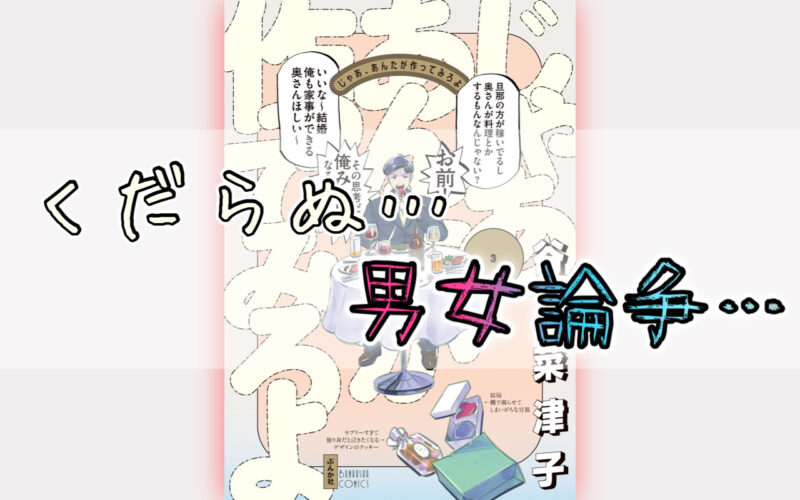 じゃあ、あんたが作ってみろよ3巻のネタバレ感想！くだらない男女論争