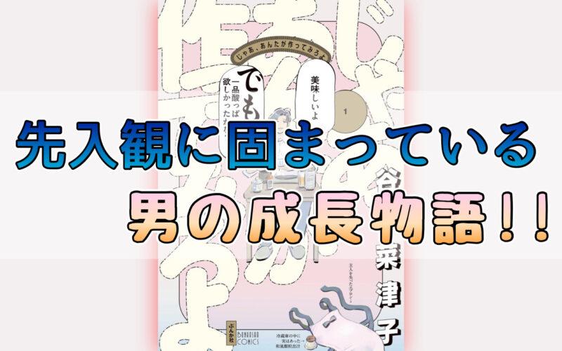 じゃあ、あんたが作ってみろよ1巻ネタバレ感想！先入観に固まっている男の成長物語！